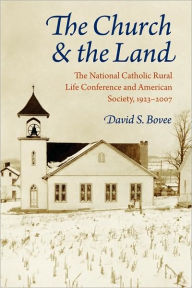 Title: The Church and the Land: The National Catholic Rural Life Conference and American Society, 1923-2007, Author: David S. Bovee