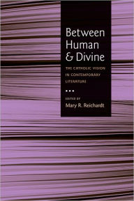 Title: Between Human and Divine: The Catholic Vision in Contemporary Literature, Author: Mary R. Reichardt
