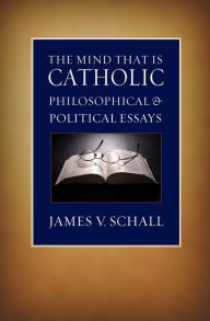 Title: The Mind That Is Catholic: Philosophical and Political Essays, Author: James V. Schall