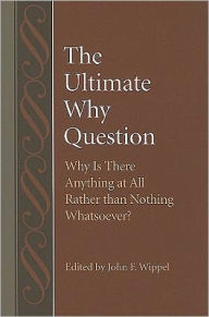 Title: The Ultimate Why Question: Why Is There Anything at All Rather than Nothing Whatsoever?, Author: John F. Wippel