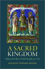 Title: A Sacred Kingdom: Bishops and the Rise of Frankish Kingship, 300-850, Author: Michael Moore