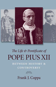 Title: The Life and Pontificate of Pope Pius XII: Between History and Controversy, Author: Frank J. Coppa