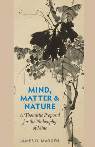 Title: Mind, Matter & Nature: A Thomistic Proposal for the Philosophy of Mind, Author: James D. Madden