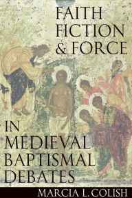 Title: Faith, Fiction & Force in Medieval Baptismal Debates, Author: Marcia Colish