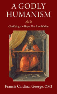 Title: A Godly Humanism: Clarifying the Hope That Lies Within, Author: Francis E. George OMI