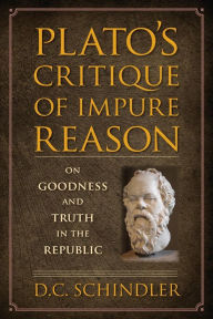 Title: Plato's Critique of Impure Reason: On Goodness and Truth in the Republic, Author: D.C. Schindler