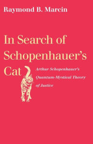 Title: In Search of Schopenhauer's Cat: Arthur Schopenhauer's Quantum-Mystical Theory of Justice, Author: Raymond B. Marcin