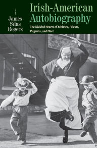 Title: Irish-American Autobiography: The Divided Hearts of Athletes, Priests, Pilgrims, and More, Author: James Silas Rogers