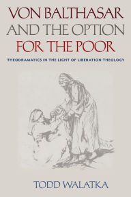 Title: Von Balthasar and the Option for the Poor: Theodramatics in the Light of Liberation Theology, Author: Todd Walatka