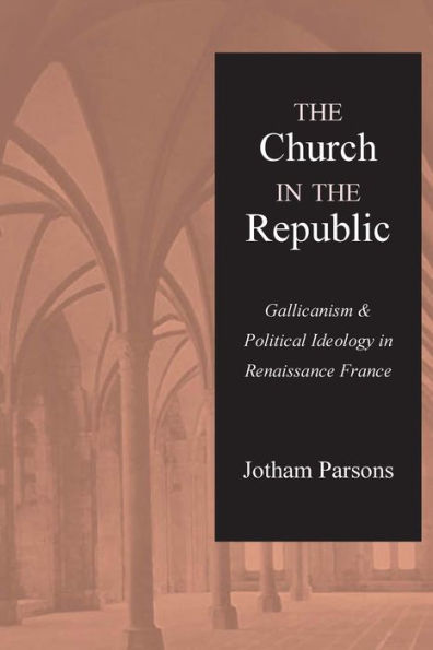 The Church in the Republic: Gallicanism and Political Ideology in Renaissnce France