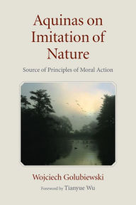 Title: Aquinas on Imitation of Nature: Source of Principles of Moral Action, Author: Wojciech Golubiewski