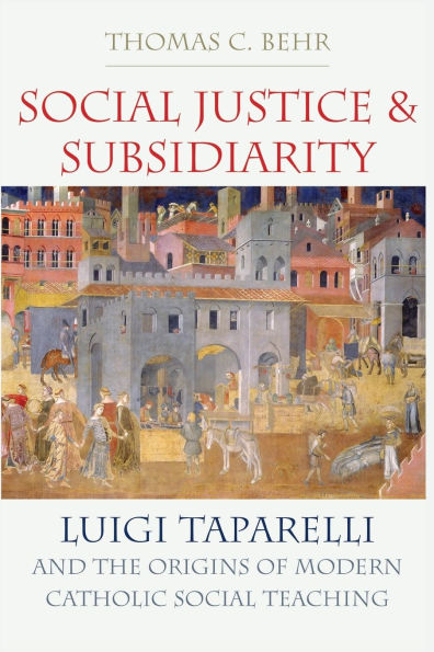 Social Justice and Subsidiarity: Luigi Taparelli and the Origins of Modern Catholic Social Thought