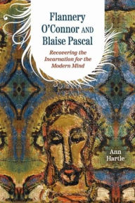 Title: Flannery O'Connor and Blaise Pascal: Recovering the Incarnation for the Modern Mind, Author: Ann Hartle