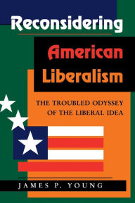 Title: Reconsidering American Liberalism: The Troubled Odyssey Of The Liberal Idea / Edition 1, Author: James Young