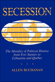 Title: Secession: The Morality Of Political Divorce From Fort Sumter To Lithuania And Quebec / Edition 1, Author: Allen Buchanan