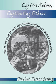 Title: Captive Selves, Captivating Others: The Politics And Poetics Of Colonial American Captivity Narratives / Edition 1, Author: Pauline Turner Strong