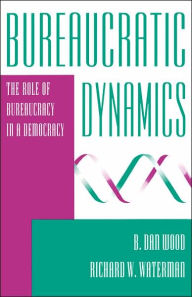 Title: Bureaucratic Dynamics: The Role Of Bureaucracy In A Democracy / Edition 1, Author: B. Dan Wood