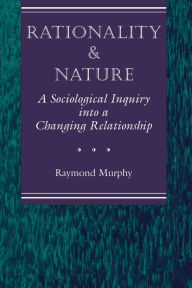 Title: Rationality And Nature: A Sociological Inquiry Into A Changing Relationship / Edition 1, Author: Raymond Murphy