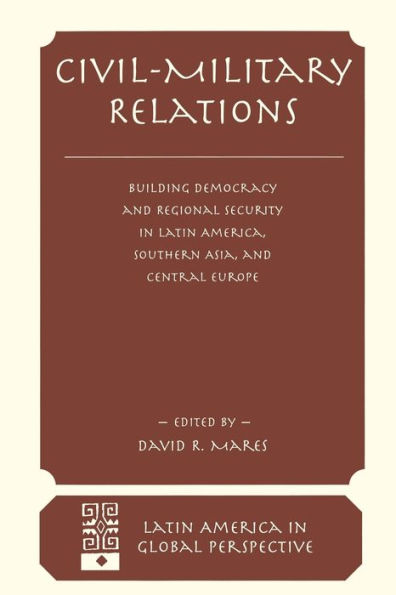 Civil-military Relations: Building Democracy And Regional Security Latin America, Southern Asia, Central Europe