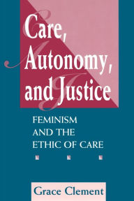 Title: Care, Autonomy, And Justice: Feminism And The Ethic Of Care / Edition 1, Author: Grace Clement