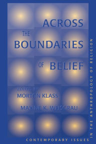 Title: Across The Boundaries Of Belief: Contemporary Issues In The Anthropology Of Religion / Edition 1, Author: Morton Klass