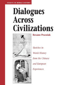 Title: Dialogues Across Civilizations: Sketches In World History From The Chinese And European Experiences / Edition 1, Author: Roxann Prazniak