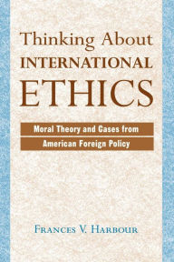 Title: Thinking About International Ethics: Moral Theory And Cases From American Foreign Policy / Edition 1, Author: Frances V Harbour