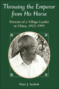 Title: Throwing The Emperor From His Horse: Portrait Of A Village Leader In China, 1923-1995 / Edition 1, Author: Peter J Seybolt