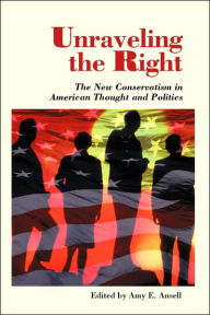 Title: Unraveling The Right: The New Conservatism In American Thought And Politics / Edition 1, Author: Amy Ansell