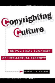 Title: Copyrighting Culture: The Political Economy Of Intellectual Property / Edition 1, Author: Ronald V. Bettig