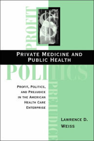 Title: Private Medicine And Public Health: Profit, Politics, And Prejudice In The American Health Care Enterprise / Edition 1, Author: Lawrence D Weiss