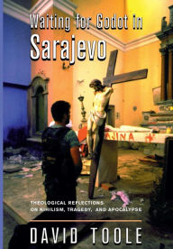 Title: Waiting For Godot In Sarajevo: Theological Reflections On Nihilsim, Tragedy, And Apocalypse, Author: David Toole