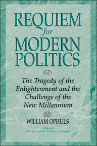Title: Requiem For Modern Politics: The Tragedy Of The Enlightenment And The Challenge Of The New Millennium / Edition 1, Author: William Ophuls
