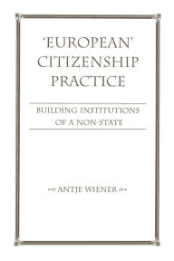 Title: European Citizenship Practice: Building Institutions Of A Non-state, Author: Antje Wiener
