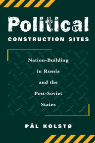 Title: Political Construction Sites: Nation Building In Russia And The Post-soviet States / Edition 1, Author: Pal Kolsto