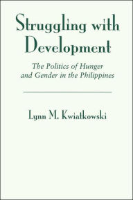 Title: Struggling With Development: The Politics Of Hunger And Gender In The Philippines / Edition 1, Author: Lynn Kwiatkowski