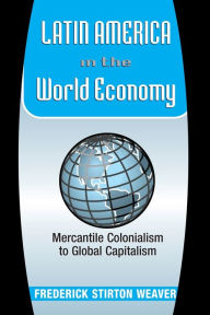 Title: Latin America In The World Economy: Mercantile Colonialism To Global Capitalism / Edition 1, Author: Frederick Stirton Weaver