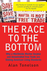 Title: The Race To The Bottom: Why A Worldwide Worker Surplus And Uncontrolled Free Trade Are Sinking American Living Standards, Author: Alan Tonelson
