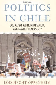 Title: Politics In Chile: Socialism, Authoritarianism, and Market Democracy / Edition 3, Author: Lois Hecht Oppenheim