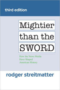 Title: Mightier than the Sword: How the News Media Have Shaped American History / Edition 3, Author: Rodger Streitmatter