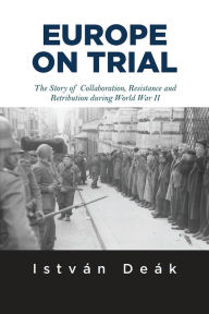 Title: Europe on Trial: The Story of Collaboration, Resistance, and Retribution during World War II / Edition 1, Author: Istvan Deak