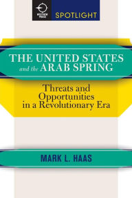 Title: The United States and the Arab Spring: Threats and Opportunities in a Revolutionary Era, Author: Mark L. Haas