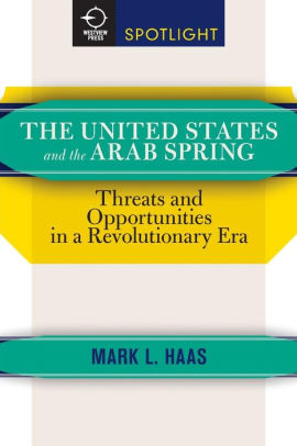 Title: The United States and the Arab Spring: Threats and Opportunities in a Revolutionary Era, Author: Mark L. Haas