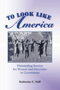 Title: To Look Like America: Dismantling Barriers For Women And Minorities In Government / Edition 1, Author: Katherine C. Naff