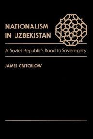 Title: Nationalism In Uzbekistan: A Soviet Republic's Road To Sovereignty, Author: James Critchlow