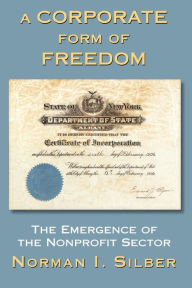 Title: A Corporate Form Of Freedom: The Emergence Of The Modern Nonprofit Sector / Edition 1, Author: Norman Silber