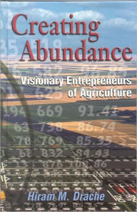 Title: Creating Abundance: Visionary Entrepreneurs of Agriculture, Author: Hiram Drache
