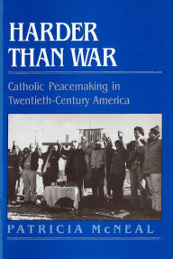 Title: Harder than War: Catholic Peacemaking in Twentieth-Century America, Author: Patricia F. McNeal