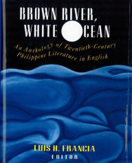Title: Brown River, White Ocean: An Anthology of Twentieth-Century Philippine Literature in English, Author: Luis H. Francia
