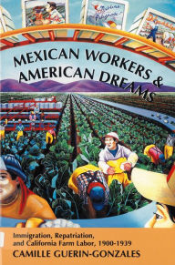 Title: Mexican Workers and the American Dream: Immigration, Repatriation, and California Farm Labor, 1900-1939 / Edition 1, Author: Camille Guerin-Gonzales